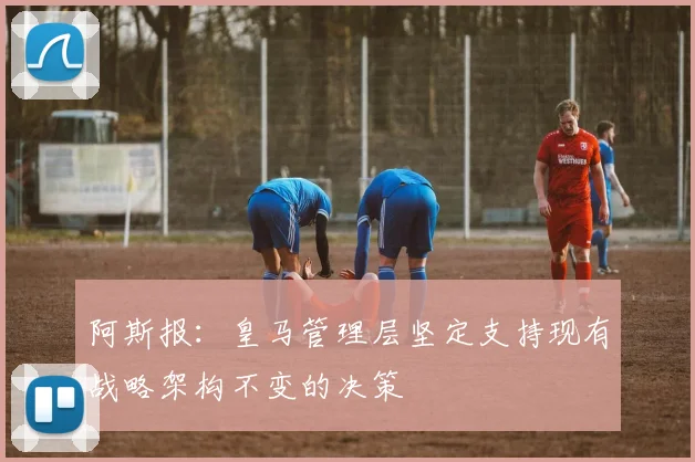阿斯报：皇马管理层坚定支持现有战略架构不变的决策