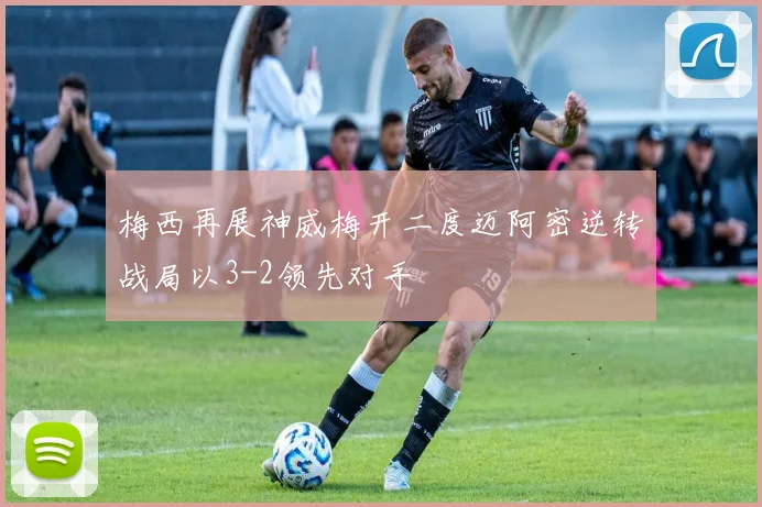 梅西再展神威梅开二度迈阿密逆转战局以3-2领先对手